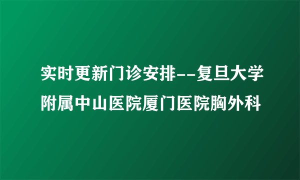 实时更新门诊安排--复旦大学附属中山医院厦门医院胸外科
