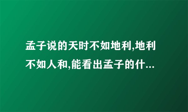 孟子说的天时不如地利,地利不如人和,能看出孟子的什么 急急急