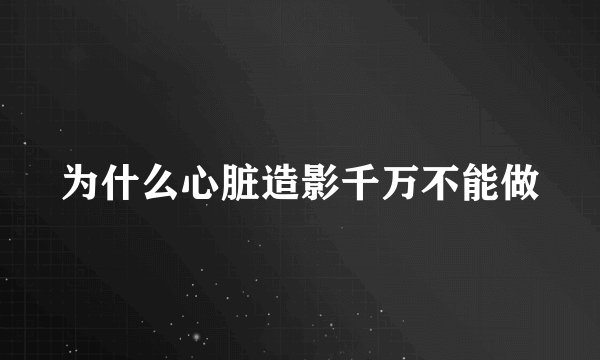 为什么心脏造影千万不能做