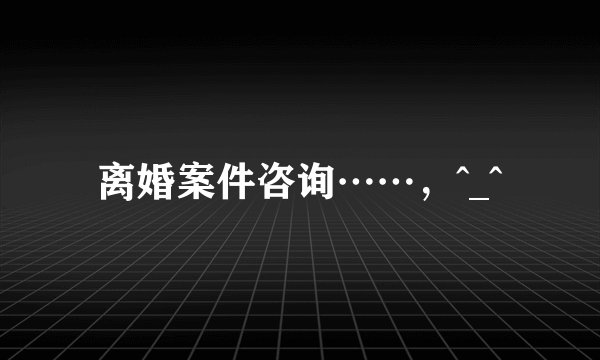 离婚案件咨询……，^_^