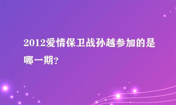 2012爱情保卫战孙越参加的是哪一期？