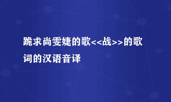 跪求尚雯婕的歌<<战>>的歌词的汉语音译