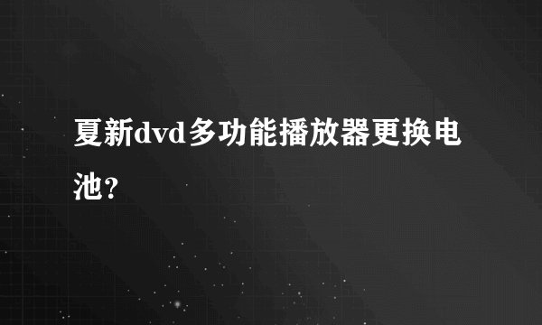 夏新dvd多功能播放器更换电池?