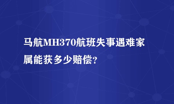 马航MH370航班失事遇难家属能获多少赔偿？