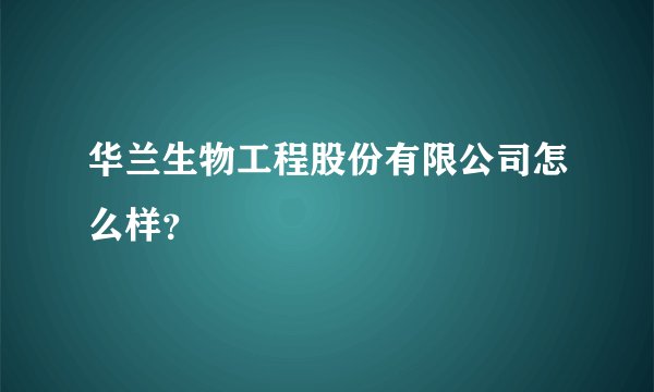华兰生物工程股份有限公司怎么样？