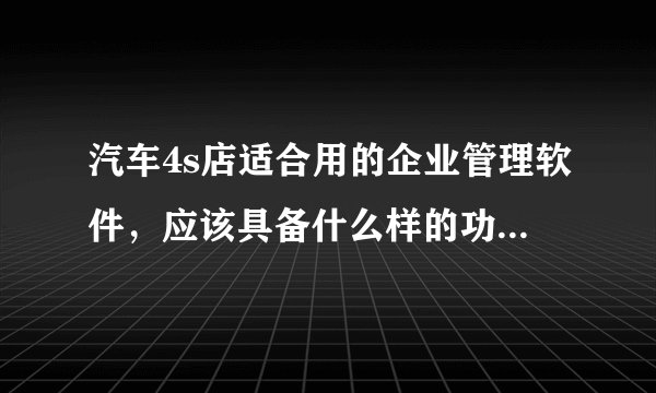 汽车4s店适合用的企业管理软件，应该具备什么样的功能才够用？