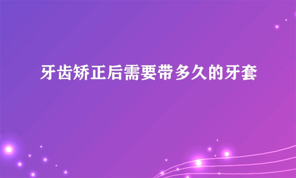 牙齿矫正后需要带多久的牙套