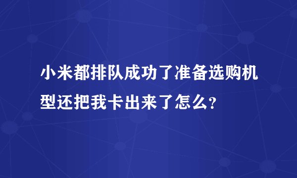 小米都排队成功了准备选购机型还把我卡出来了怎么？