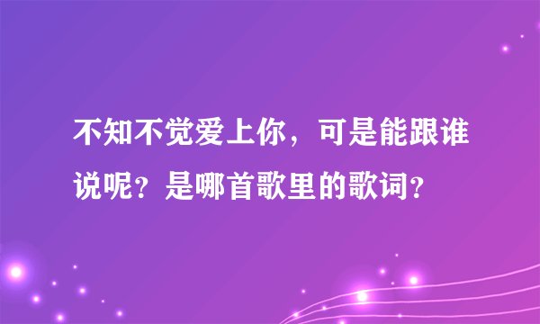不知不觉爱上你，可是能跟谁说呢？是哪首歌里的歌词？