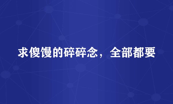 求傻馒的碎碎念，全部都要