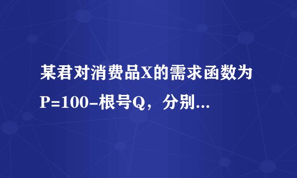 某君对消费品X的需求函数为P=100-根号Q，分别计算价格P=60和Q=900时的需求价格弹性指数？