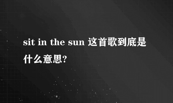 sit in the sun 这首歌到底是什么意思?