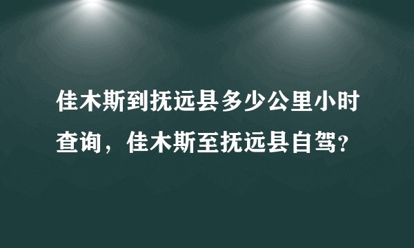 佳木斯到抚远县多少公里小时查询，佳木斯至抚远县自驾？