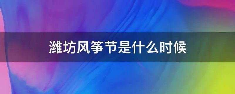 潍坊风筝节是什么时候