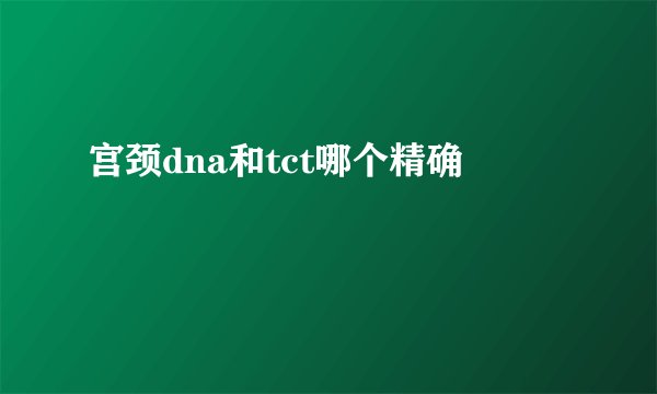 宫颈dna和tct哪个精确