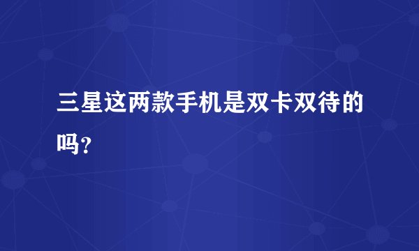 三星这两款手机是双卡双待的吗？