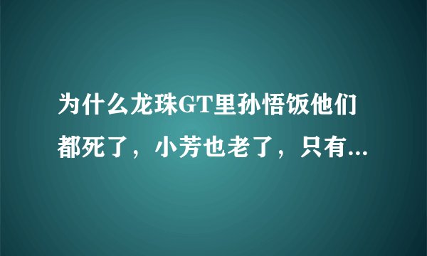 为什么龙珠GT里孙悟饭他们都死了，小芳也老了，只有孙悟空没变老也没死