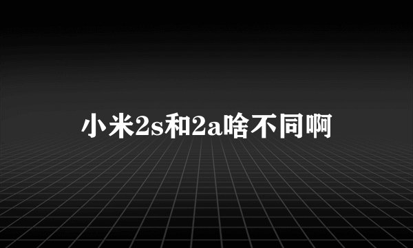 小米2s和2a啥不同啊