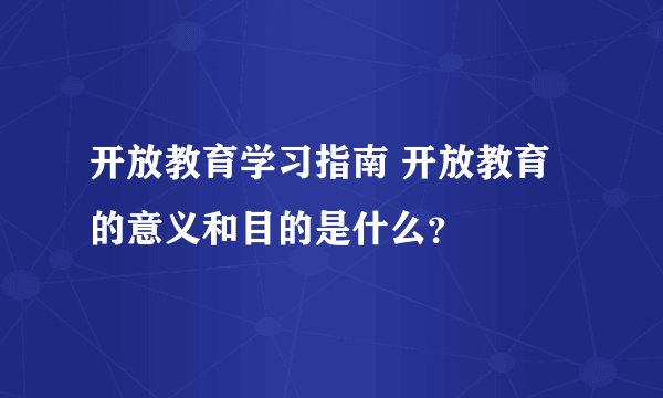 开放教育学习指南 开放教育的意义和目的是什么？