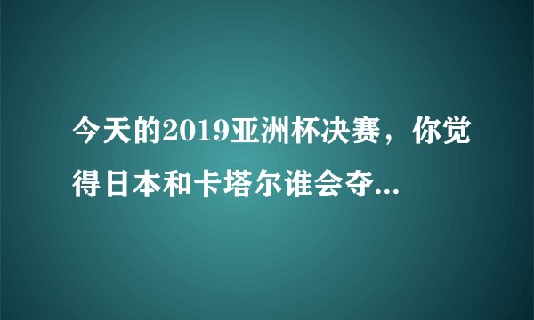 今天的2019亚洲杯决赛，你觉得日本和卡塔尔谁会夺得冠军？