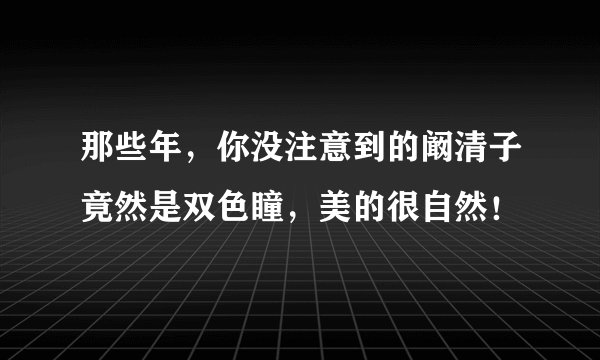 那些年，你没注意到的阚清子竟然是双色瞳，美的很自然！