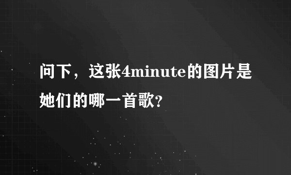 问下，这张4minute的图片是她们的哪一首歌？
