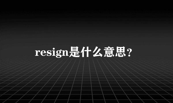 resign是什么意思？