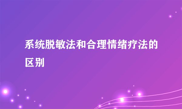 系统脱敏法和合理情绪疗法的区别