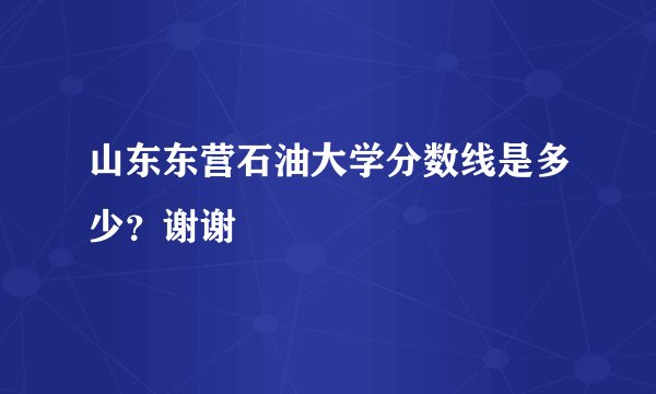 山东东营石油大学分数线是多少？谢谢