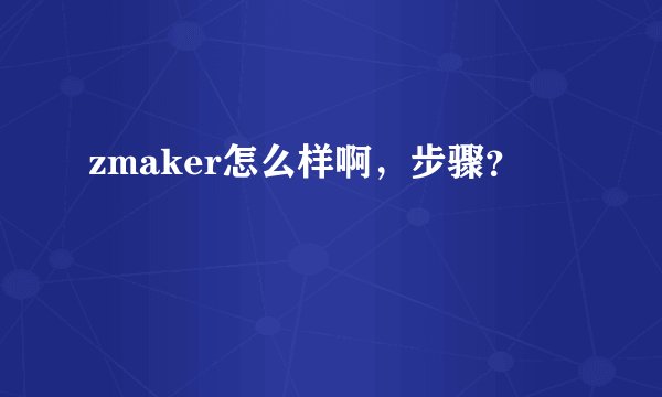 zmaker怎么样啊，步骤？