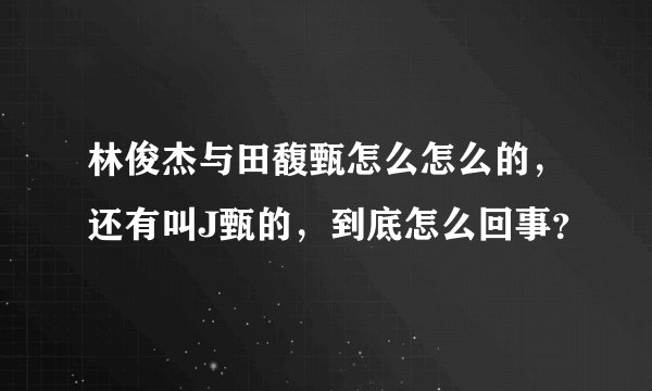 林俊杰与田馥甄怎么怎么的，还有叫J甄的，到底怎么回事？