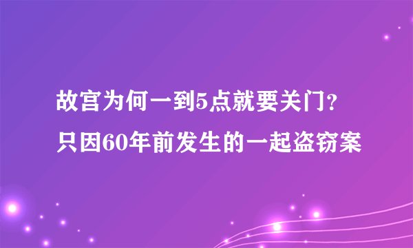 故宫为何一到5点就要关门？只因60年前发生的一起盗窃案