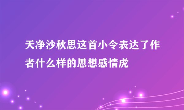 天净沙秋思这首小令表达了作者什么样的思想感情虎