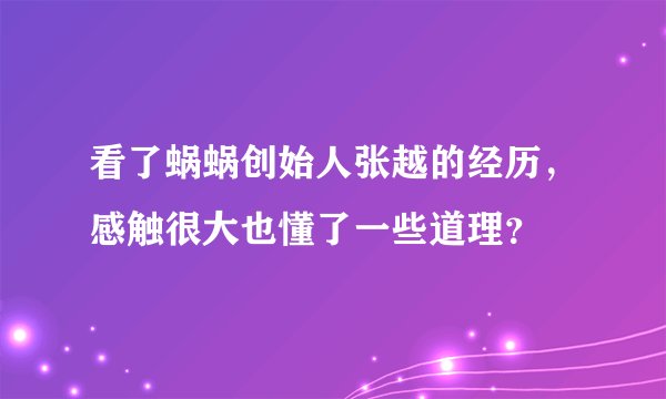 看了蜗蜗创始人张越的经历，感触很大也懂了一些道理？