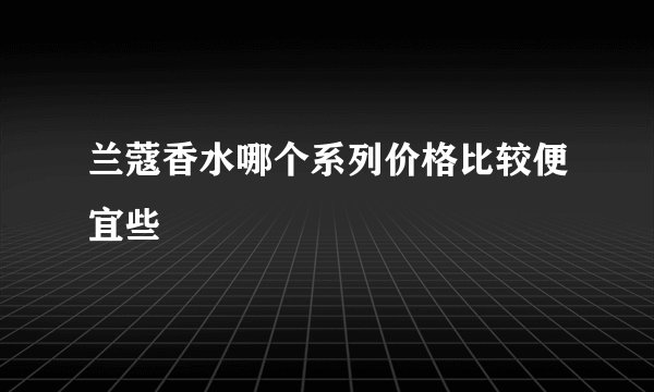 兰蔻香水哪个系列价格比较便宜些