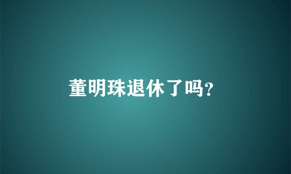 董明珠退休了吗？