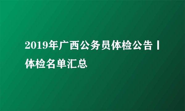 2019年广西公务员体检公告丨体检名单汇总