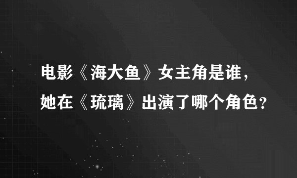电影《海大鱼》女主角是谁，她在《琉璃》出演了哪个角色？