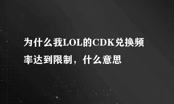 为什么我LOL的CDK兑换频率达到限制，什么意思