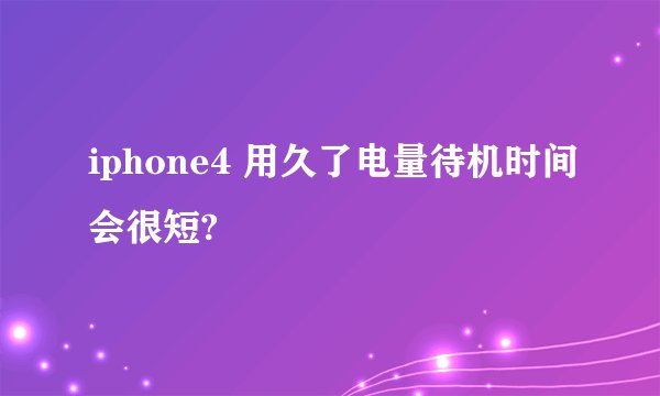 iphone4 用久了电量待机时间会很短?