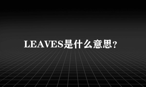 LEAVES是什么意思？