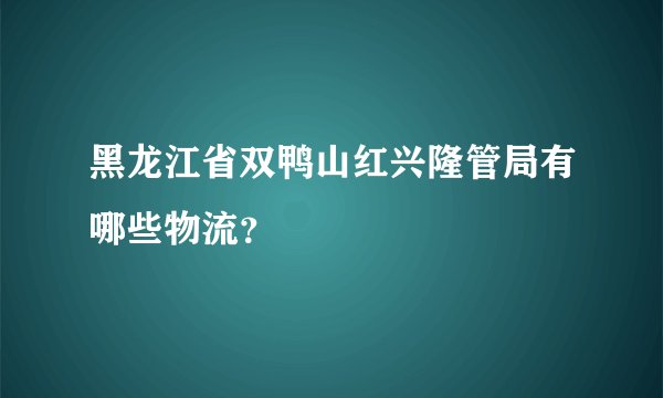 黑龙江省双鸭山红兴隆管局有哪些物流？
