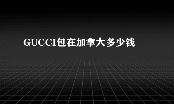 GUCCI包在加拿大多少钱