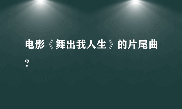 电影《舞出我人生》的片尾曲？