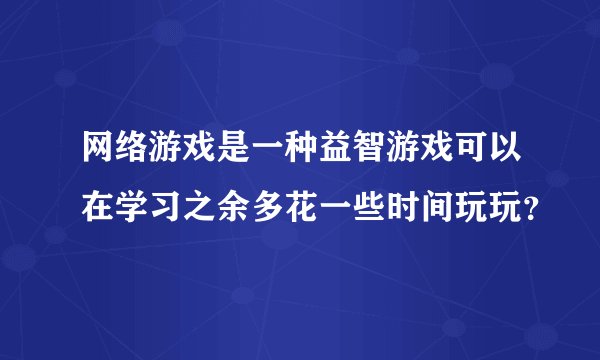网络游戏是一种益智游戏可以在学习之余多花一些时间玩玩？