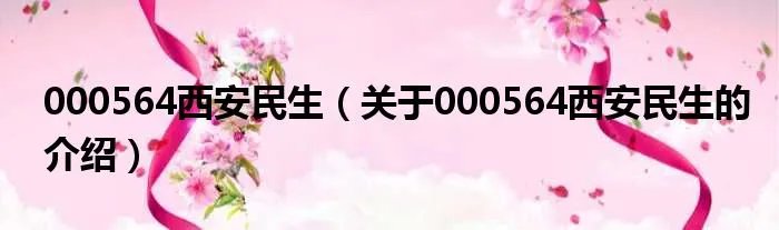 000564西安民生（关于000564西安民生的介绍）