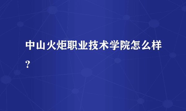 中山火炬职业技术学院怎么样？