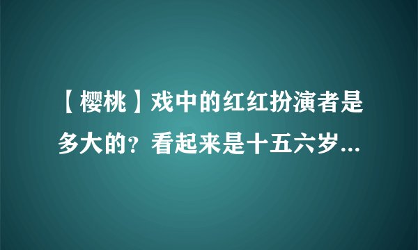 【樱桃】戏中的红红扮演者是多大的？看起来是十五六岁，可是到底多大呢？？？？？