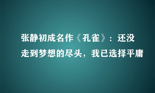张静初成名作《孔雀》：还没走到梦想的尽头，我已选择平庸