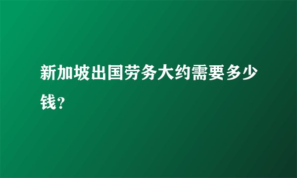 新加坡出国劳务大约需要多少钱？